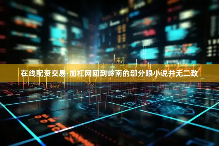 在线配资交易·加杠网回到岭南的部分跟小说并无二致