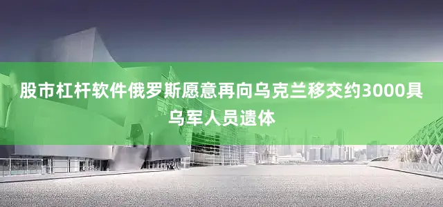 股市杠杆软件俄罗斯愿意再向乌克兰移交约3000具乌军人员遗体