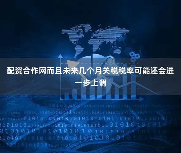 配资合作网而且未来几个月关税税率可能还会进一步上调