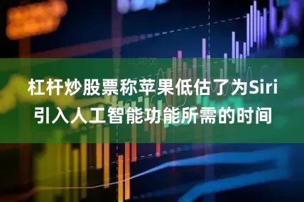杠杆炒股票称苹果低估了为Siri引入人工智能功能所需的时间