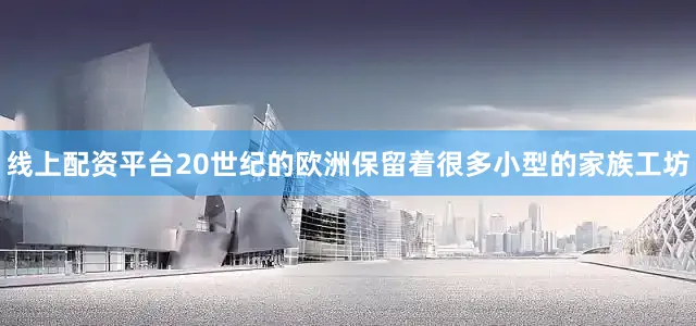 线上配资平台20世纪的欧洲保留着很多小型的家族工坊