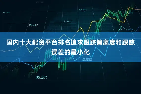 国内十大配资平台排名追求跟踪偏离度和跟踪误差的最小化