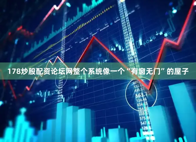 178炒股配资论坛网整个系统像一个“有窗无门”的屋子