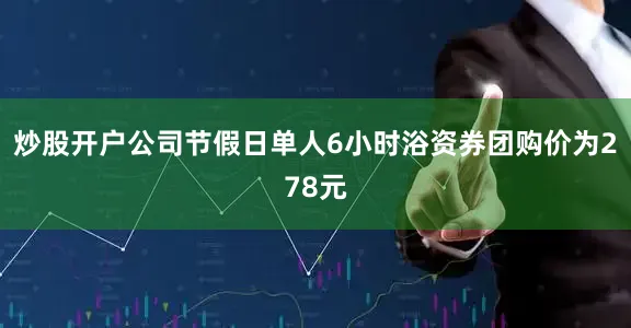 炒股开户公司节假日单人6小时浴资券团购价为278元