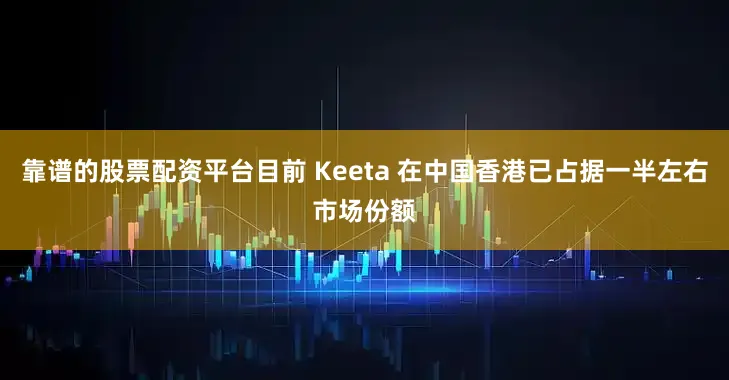 靠谱的股票配资平台目前 Keeta 在中国香港已占据一半左右市场份额