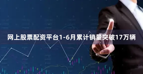 网上股票配资平台1-6月累计销量突破17万辆