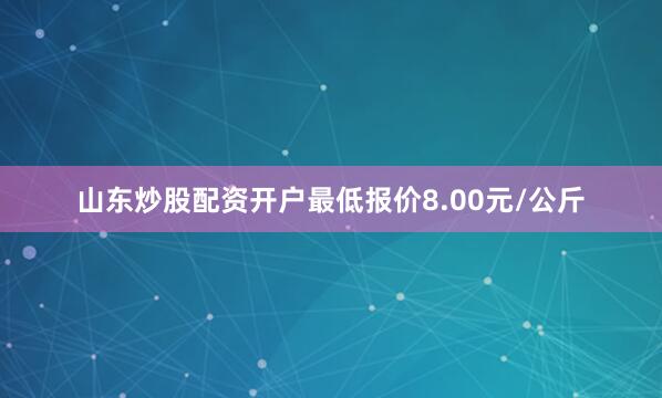 山东炒股配资开户最低报价8.00元/公斤