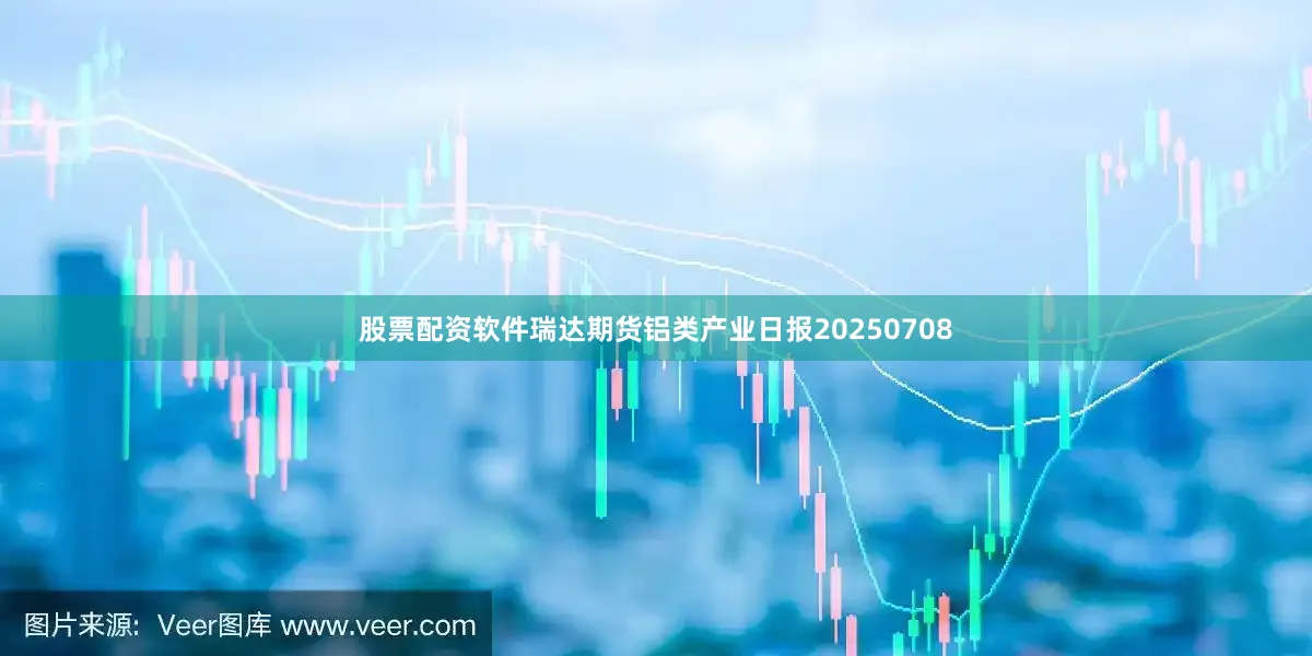 股票配资软件瑞达期货铝类产业日报20250708
