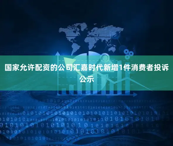 国家允许配资的公司汇嘉时代新增1件消费者投诉公示