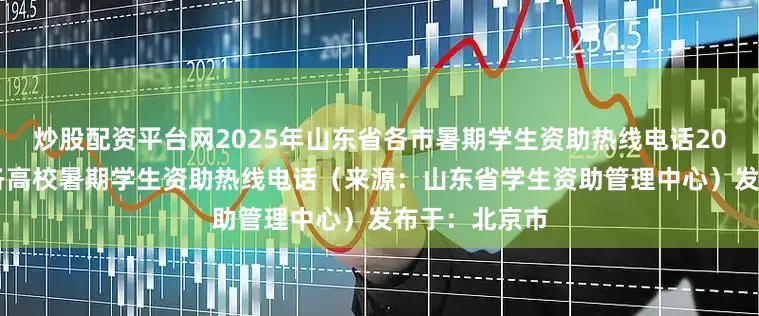 炒股配资平台网2025年山东省各市暑期学生资助热线电话2025年山东省各高校暑期学生资助热线电话（来源：山东省学生资助管理中心）发布于：北京市