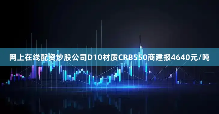 网上在线配资炒股公司D10材质CRB550商建报4640元/吨