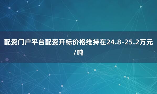 配资门户平台配资开标价格维持在24.8-25.2万元/吨