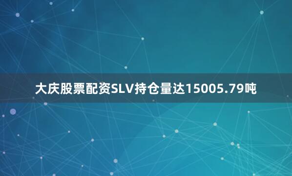 大庆股票配资SLV持仓量达15005.79吨