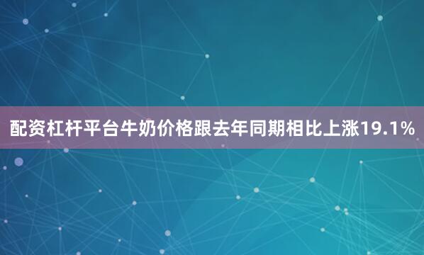 配资杠杆平台牛奶价格跟去年同期相比上涨19.1%
