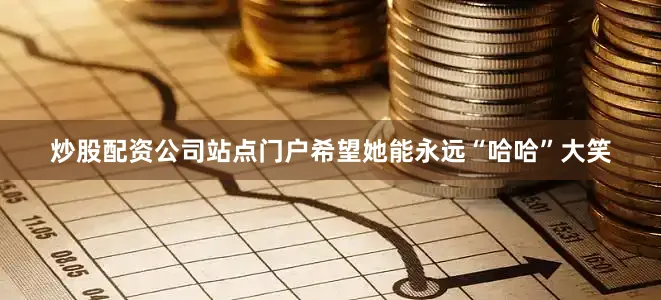 炒股配资公司站点门户希望她能永远“哈哈”大笑