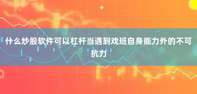 什么炒股软件可以杠杆当遇到戏班自身能力外的不可抗力