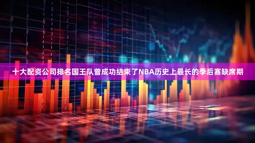 十大配资公司排名国王队曾成功结束了NBA历史上最长的季后赛缺席期