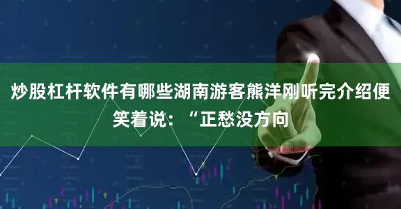 炒股杠杆软件有哪些湖南游客熊洋刚听完介绍便笑着说：“正愁没方向