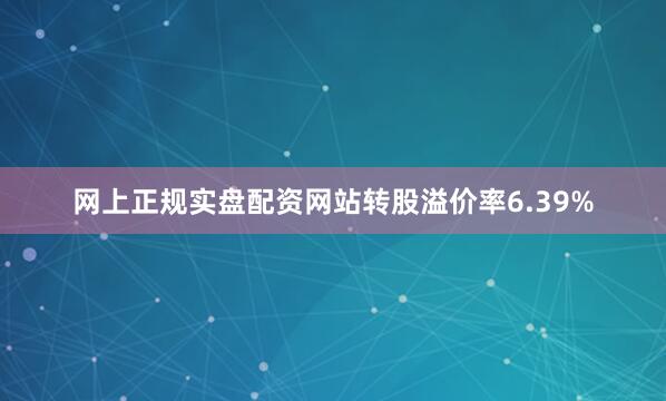 网上正规实盘配资网站转股溢价率6.39%