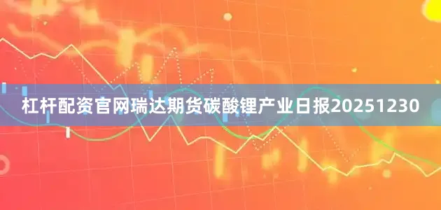 杠杆配资官网瑞达期货碳酸锂产业日报20251230