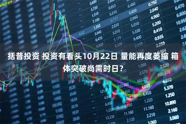 括普投资 投资有看头10月22日 量能再度萎缩 箱体突破尚需时日？