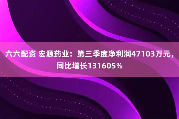 六六配资 宏源药业：第三季度净利润47103万元，同比增长131605%