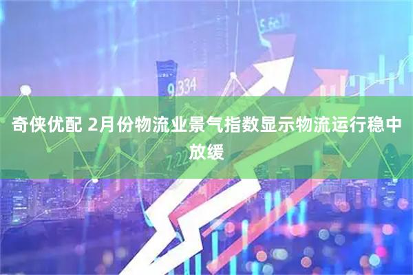 奇侠优配 2月份物流业景气指数显示物流运行稳中放缓