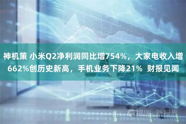 神机策 小米Q2净利润同比增754%，大家电收入增662%创历史新高，手机业务下降21%  财报见闻