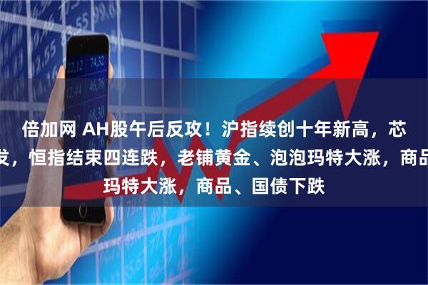 倍加网 AH股午后反攻！沪指续创十年新高，芯片半导体爆发，恒指结束四连跌，老铺黄金、泡泡玛特大涨，商品、国债下跌