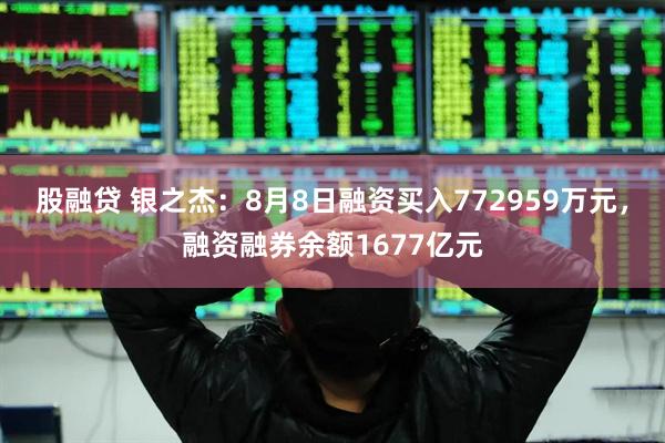 股融贷 银之杰：8月8日融资买入772959万元，融资融券余额1677亿元