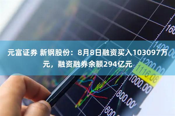 元富证券 新钢股份:8月8日融资买入103097万元,融资融券余额294亿元