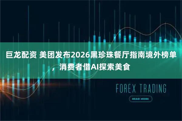 巨龙配资 美团发布2026黑珍珠餐厅指南境外榜单，消费者借AI探索美食