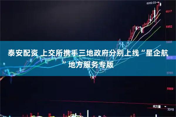 泰安配资 上交所携手三地政府分别上线“星企航”地方服务专版