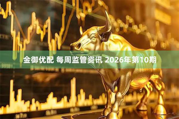 金御优配 每周监管资讯 2026年第10期