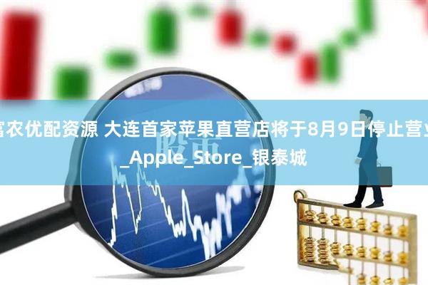 富农优配资源 大连首家苹果直营店将于8月9日停止营业_Apple_Store_银泰城