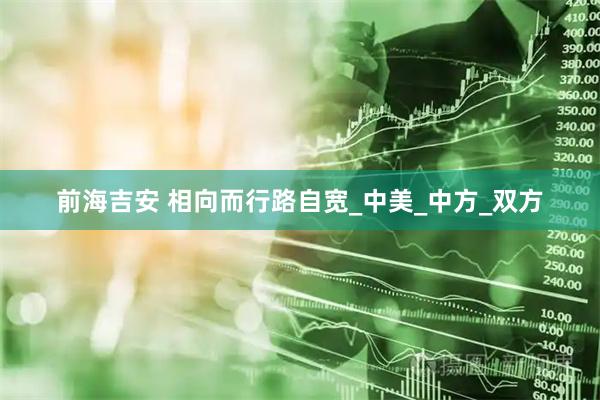前海吉安 相向而行路自宽_中美_中方_双方