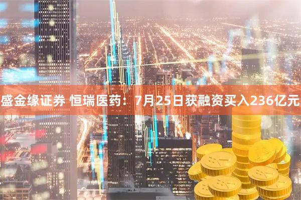盛金缘证券 恒瑞医药：7月25日获融资买入236亿元