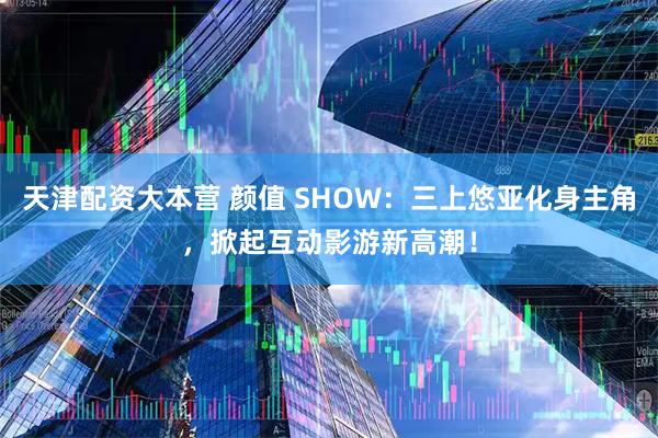 天津配资大本营 颜值 SHOW：三上悠亚化身主角，掀起互动影游新高潮！