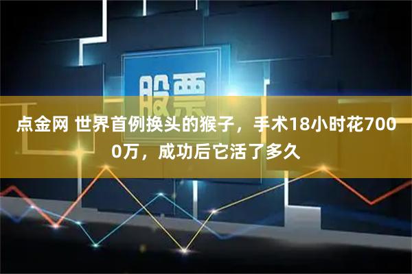 点金网 世界首例换头的猴子，手术18小时花7000万，成功后它活了多久