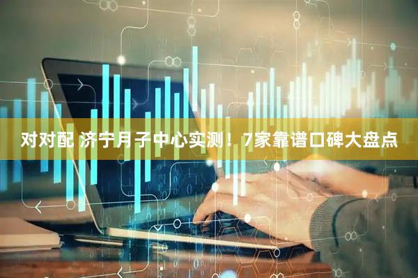 对对配 济宁月子中心实测！7家靠谱口碑大盘点