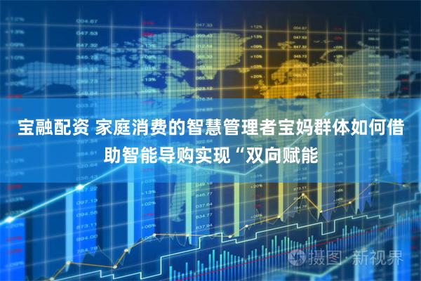 宝融配资 家庭消费的智慧管理者宝妈群体如何借助智能导购实现“双向赋能