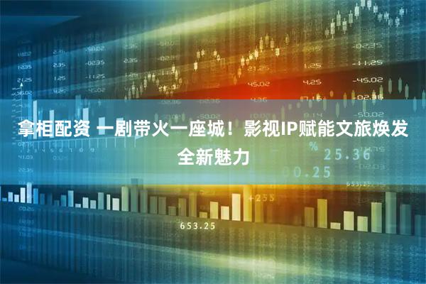 拿柜配资 一剧带火一座城!影视IP赋能文旅焕发全新魅力