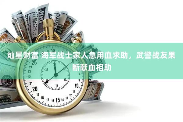 灿星财富 海军战士家人急用血求助，武警战友果断献血相助