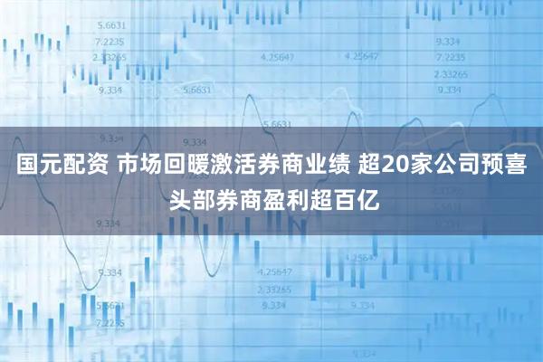 国元配资 市场回暖激活券商业绩 超20家公司预喜 头部券商盈利超百亿