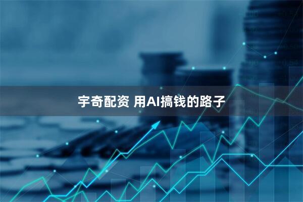宇奇配资 用AI搞钱的路子