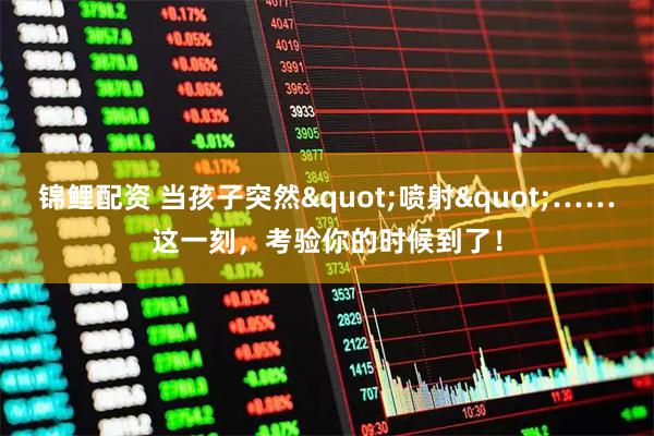 锦鲤配资 当孩子突然"喷射"……这一刻，考验你的时候到了！