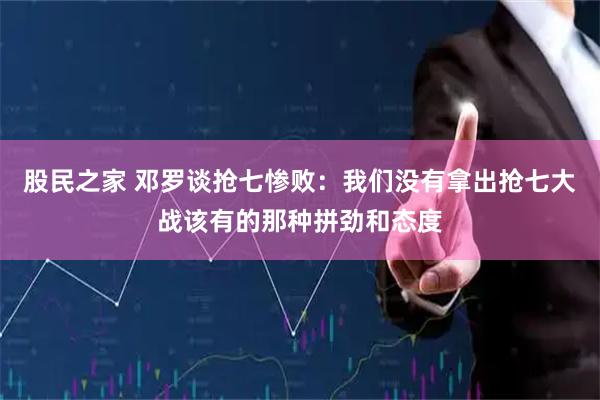 股民之家 邓罗谈抢七惨败：我们没有拿出抢七大战该有的那种拼劲和态度