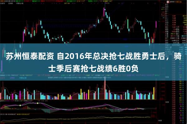 苏州恒泰配资 自2016年总决抢七战胜勇士后，骑士季后赛抢七战绩6胜0负