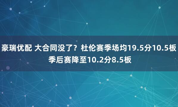 豪瑞优配 大合同没了？杜伦赛季场均19.5分10.5板 季后赛降至10.2分8.5板