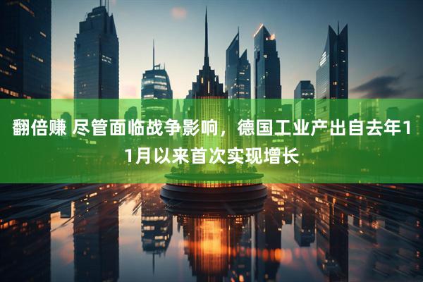 翻倍赚 尽管面临战争影响，德国工业产出自去年11月以来首次实现增长